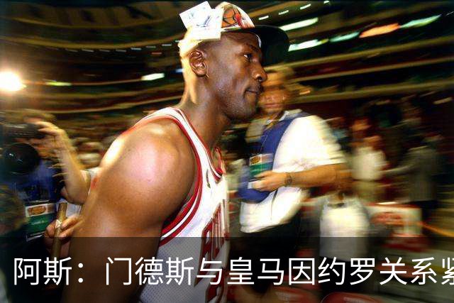 阿斯：门德斯与皇马因约罗关系紧张 推动卢宁离队